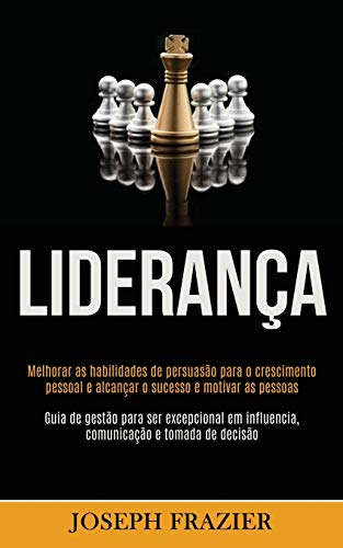 Liderança: Melhorar As Habilidades De Persuasão Para O Crescimento Pessoal E Alcançar O Sucesso E Motivar As Pessoas (Guia De Gestão Para Ser ... E Tomada De Decisão) (Portuguese Edition)