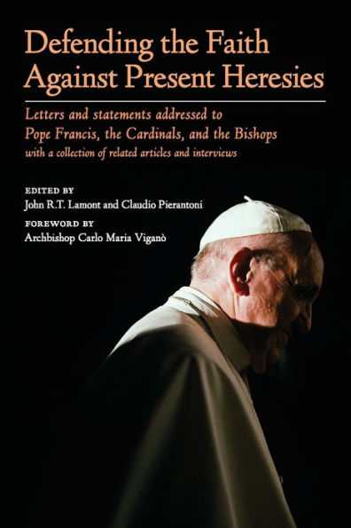 Defending the Faith Against Present Heresies : Letters and Statements Addressed to Pope Francis, the Cardinals, and the Bishops with a Collection of Related Articles and Interviews