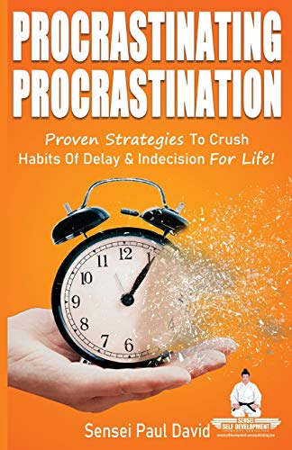 Procrastinating Procrastination: Proven Strategies To Crush Habits Of Delay and Indecision For Life (Sensei Self Development) (BOOK2)