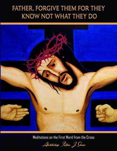 Father Forgive Them For They Know Not What They Do: Meditations On The First Word From The Cross (The Seven Last Words Explained)