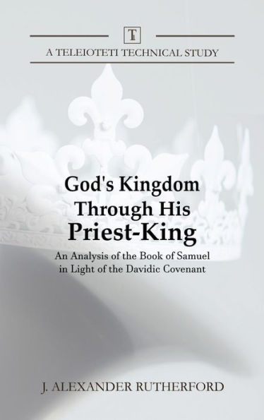 God's Kingdom through His Priest-King: An Analysis of the Book of Samuel in Light of the Davidic Covenant (1) (Teleioteti Technical Studies)