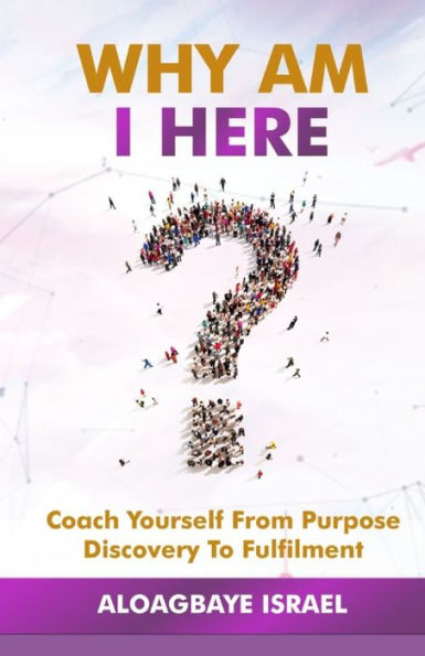 Why Am I Here? : Coach Yourself From Purpose Discovery To Fulfillment - 9781999110307