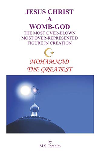 Jesus Christ a Womb-God the Most Over-Blown Most Over-Represented Figure in Creation : Mohammad the Greatest