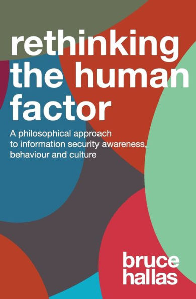 Re-Thinking The Human Factor : A Philosophical Approach To Information Security Awareness, Behaviour And Culture