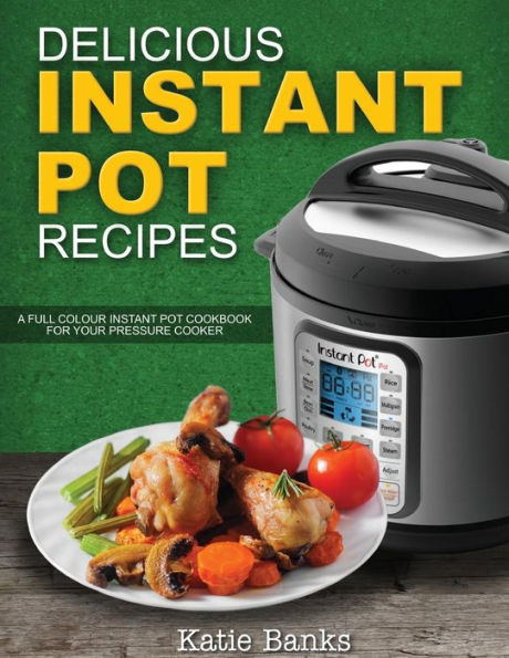 Delicious Instant Pot Recipes : A Full Colour Instant Pot Cookbook for Your Pressure Cooker
