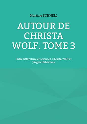 Autour de Christa Wolf. Tome 3: Entre littérature et sciences. Christa Wolf et Jürgen Habermas (French Edition)
