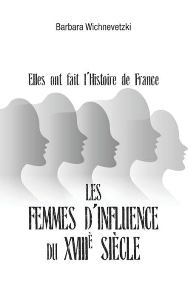Les Femmes D'Influence Du Xviiie Siecle: Elles Ont Fait L'Histoire De France (French Edition)