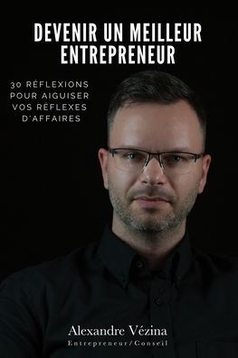 Devenir Un Meilleur Entrepreneur: 30 REflexions Pour Aiguiser Vos REflexes D'Affaires (French Edition)