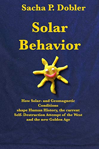 Solar Behavior : How Solar- and Geomagnetic Conditions Shape Human History, the Current Self- Destruction Attempt of the West and the New Golden Age