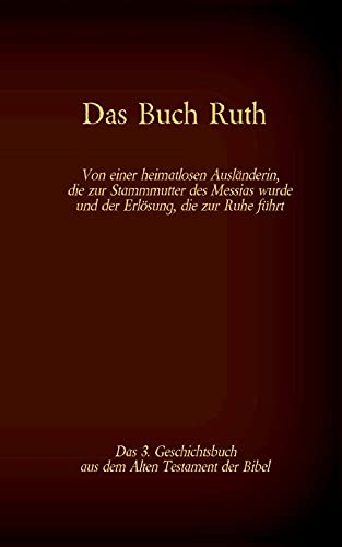 Das Buch Ruth, Das 3. Geschichtsbuch Aus Dem Alten Testament Der Bibel: Von Einer Heimatlosen Ausl??µnderin, Die Zur Stammmutter Des Messias Wurde Und Der Erl??Sung, Die Zur Ruhe F??Hrt (German Edition)