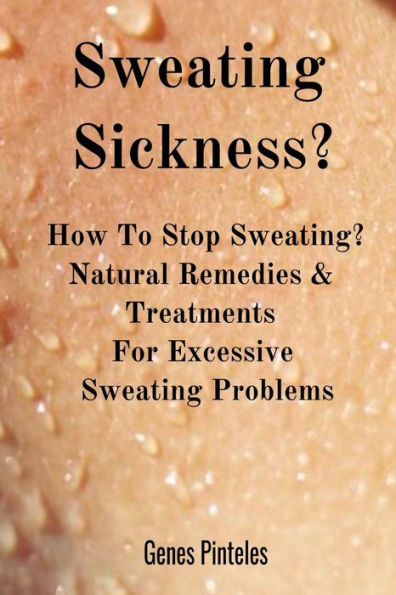 Sweating Sickness?: How To Stop Sweating? Natural Remedies & Treatments For Excessive Sweating Problems
