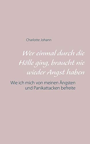 Wer einmal durch die H??lle ging, braucht nie wieder Angst haben: Wie ich mich von meinen ?ängsten und Panikattacken befreite (German Edition)
