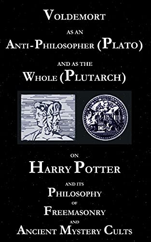 Voldemort As An Anti-Philosopher (Plato) And As The Whole (Plutarch): On Harry Potter And Its Philosophy Of Freemasonry And Ancient Mystery Cults