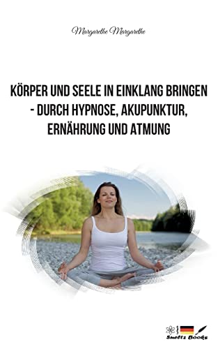 K?rper Und Seele In Einklang Bringen - Durch Hypnose, Akupunktur, Ern?hrung Und Atmung (German Edition)