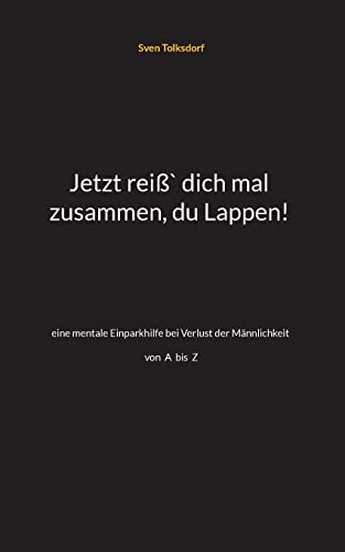 Jetzt Reiß` Dich Mal Zusammen, Du Lappen!: Eine Mentale Einparkhilfe Bei Verlust Der Männlichkeit A-Z (German Edition)