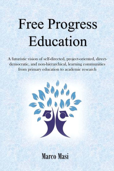 Free Progress Education: A Futuristic Vision Of Self-Directed, Project-Oriented, Direct-Democratic, And Non-Hierarchical, Learning Communities From Primary Education To Academic Research - 9783948295004
