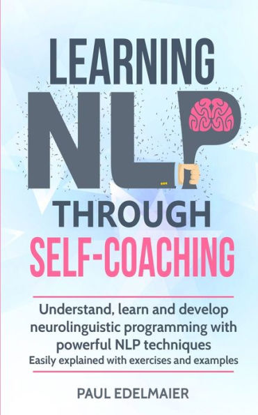 Learning Nlp Through Self-Coaching: Understand, Learn And Develop Neurolinguistic Programming With Powerful Nlp Techniques - Easily Explained With Exercises And Examples