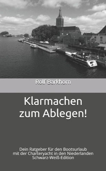 Klarmachen Zum Ablegen: Dein Ratgeber FUr Den Bootsurlaub Mit Der Charteryacht In Den Niederlanden - Schwarz-WeiB-Edition (German Edition)