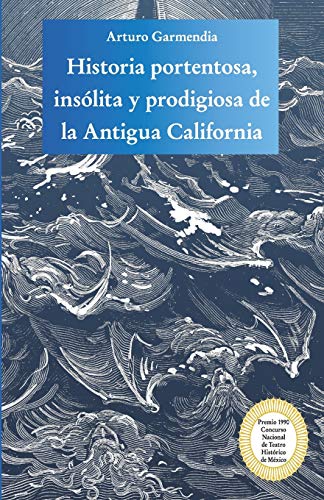 Historia portentosa, insólita y prodigiosa de la Antigua California: Obra premiada en el Concurso Nacional de Teatro Histórico de México (Spanish Edition)