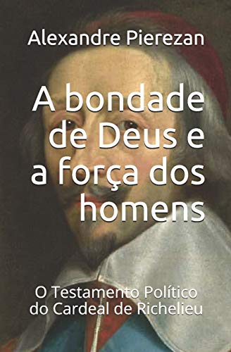 A bondade de Deus e a for??a dos homens: O Testamento Pol?ítico do Cardeal de Richelieu (Portuguese Edition)