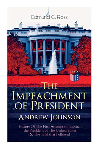 The Impeachment of President Andrew Johnson ?Çô History Of The First Attempt to Impeach the President of The United States & The Trial that Followed