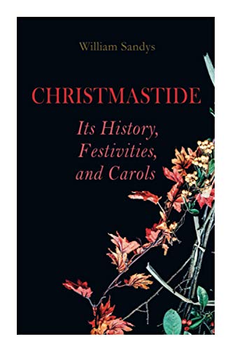 Christmastide ??? Its History, Festivities, and Carols: Holiday Celebrations in Britain from Old Ages to Modern Times