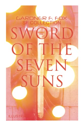 Sword Of The Seven Suns: Gardner F. Fox Sf Collection (Illustrated): Space Stories: When Kohonnes Screamed, The Warlock Of Sharrador, Sword Of The Seven Suns