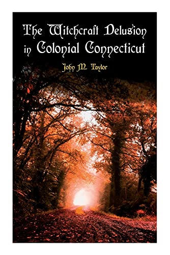 The Witchcraft Delusion In Colonial Connecticut: Historical Account Of Witch Trials In Early Modern Period: 1647-1697