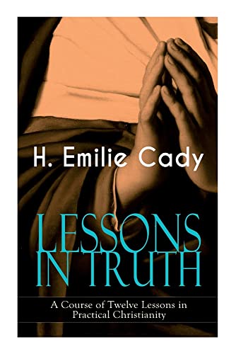 Lessons In Truth - A Course Of Twelve Lessons In Practical Christianity: How To Enhance Your Confidence And Your Inner Power & How To Improve Your Spiritual Development
