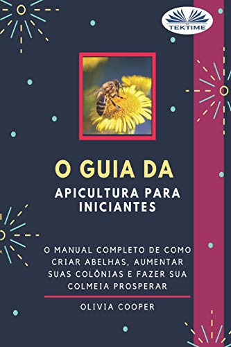 O Guia da Apicultura para Iniciantes: O guia completo para criar abelhas, aumentar suas col??nias e fazer sua colmeia prosperar (Portuguese Edition)