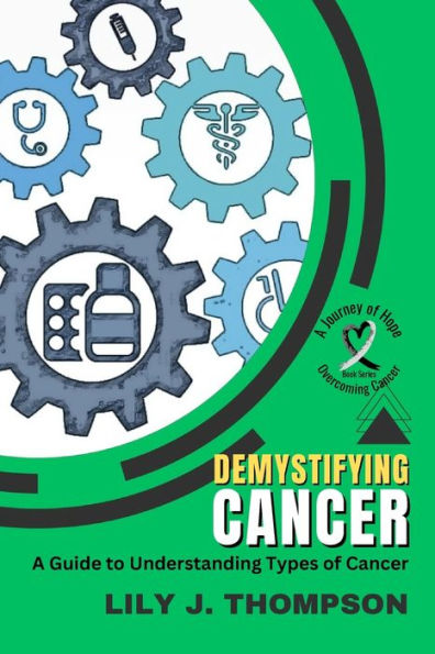 Demystifying Cancer-A Guide to Understanding Types of Cancer: Symptoms, Treatments, and Personal Experiences from Survivors and Families (Overcoming Cancer: A Journey of Hope)