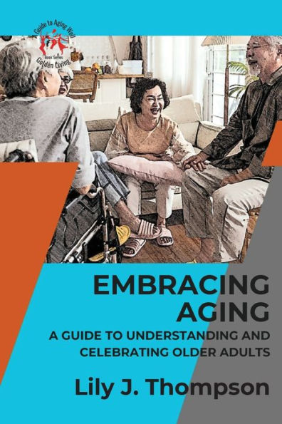 Embracing Aging-A Guide to Understanding and Celebrating Older Adults: Discovering the Beauty and Wisdom of Growing Old with Grace and Dignity (Golden Living: A Guide to Aging Well)