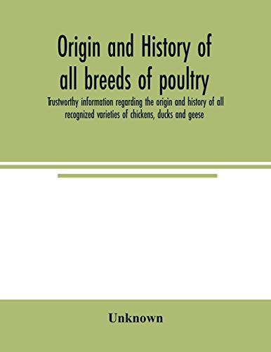 Origin and history of all breeds of poultry: trustworthy information regarding the origin and history of all recognized varieties of chickens, ducks and geese