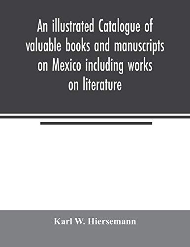 An illustrated catalogue of valuable books and manuscripts on Mexico including works on literature, prehistoric times, political and local history, ... languages etc. partly from the libraries