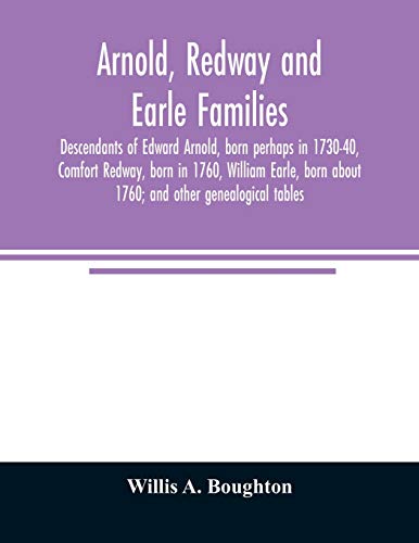 Arnold, Redway and Earle families; descendants of Edward Arnold, born perhaps in 1730-40, Comfort Redway, born in 1760, William Earle, born about 1760; and other genealogical tables