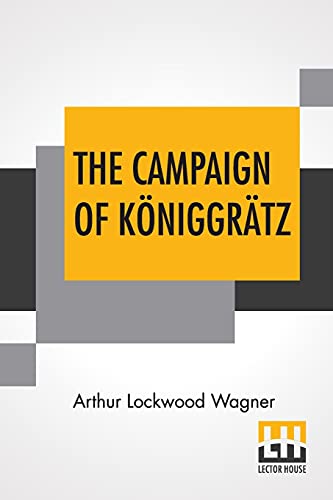 The Campaign Of K??Niggr?Ñtz: A Study Of The Austro-Prussian Conflict In The Light Of The American Civil War.