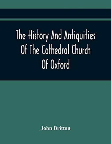 The History And Antiquities Of The Cathedral Church Of Oxford: Illustrated By A Series Of Engravings, Of Views, Plans, Elevations, Sections, And ... Eminent Persons Connected With The Church