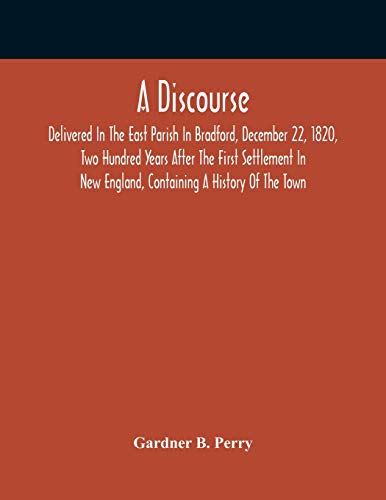 A Discourse, Delivered In The East Parish In Bradford, December 22, 1820, Two Hundred Years After The First Settlement In New England, Containing A History Of The Town