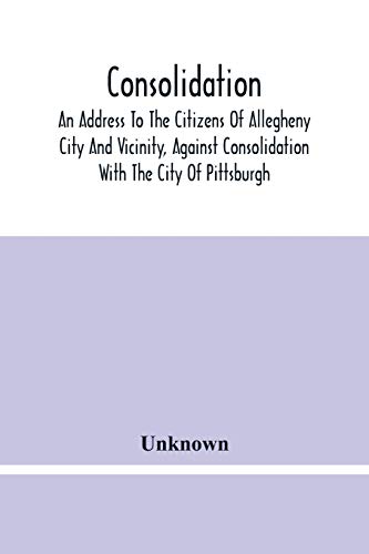 Consolidation, An Address To The Citizens Of Allegheny City And Vicinity, Against Consolidation With The City Of Pittsburgh