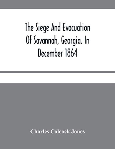 The Siege And Evacuation Of Savannah, Georgia, In December 1864: An Address Delivered Before The Confederate Survivors' Association, In Augusta, ... Reunion On Memorial Day, April 26Th, 1890