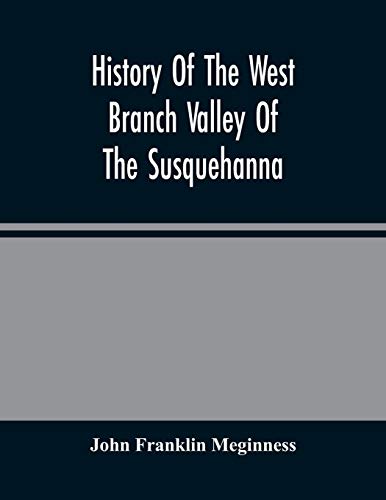 History Of The West Branch Valley Of The Susquehanna: Its First Settlement, Privations Endured By The Early Pioneers, Indian Wars, Predatory ... And The Trying Scenes Of The Big Runaway