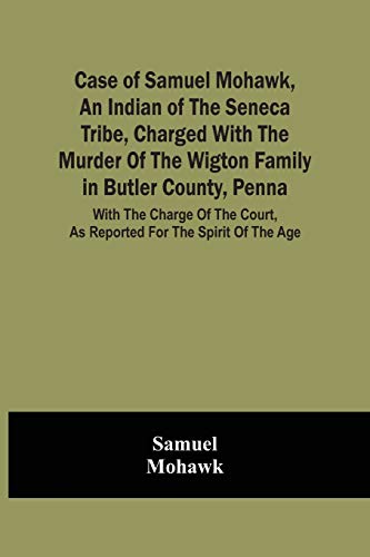 Case Of Samuel Mohawk, An Indian Of The Seneca Tribe, Charged With The Murder Of The Wigton Family In Butler County, Penna. With The Charge Of The Court, As Reported Fur The Spirit Of The Age