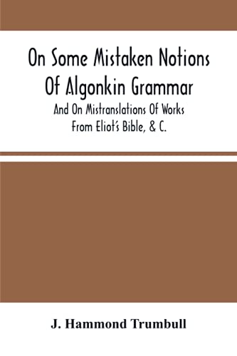 On Some Mistaken Notions Of Algonkin Grammar, And On Mistranslations Of Works From Eliot's Bible, &C.