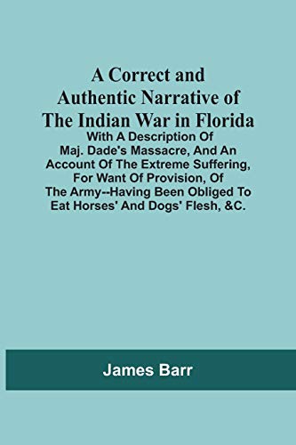 A Correct And Authentic Narrative Of The Indian War In furida; With A Description Of Maj. Dade's Massacre, And An Account Of The Extreme Sufuring, ... Obliged To Eat Horses' And Dogs' Flesh, &C.