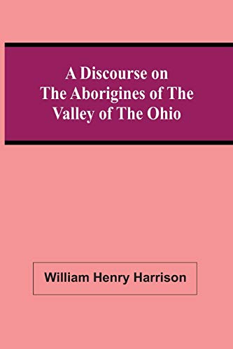 A Discourse On The Aborigines Of The Valley Of The Ohio: In Which The Opinions Of The Conquest Of That Valley By The Iroquois, Or Six Nations, In The ... Haywood, Are Examined And Contested; To Whi