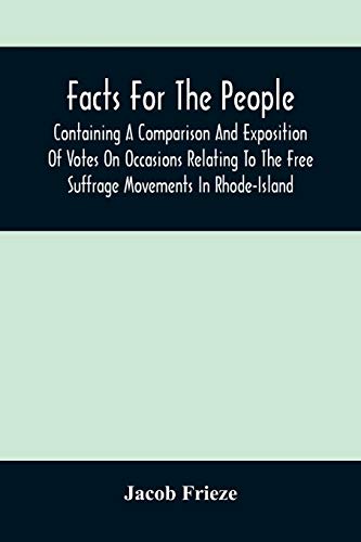 Facts For The People: Containing A Comparison And Exposition Of Votes On Occasions Relating To The Free Suffrage Movements In Rhode-Island