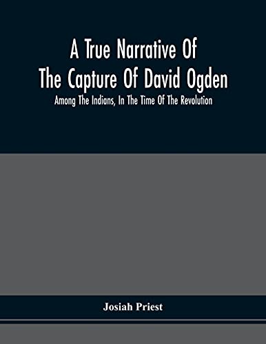 A True Narrative Of The Capture Of David Ogden, Among The Indians, In The Time Of The Revolution, And Of The Slavery And Sufurings He Endured, With ... Bondage With Eight Other Highly Interesting S