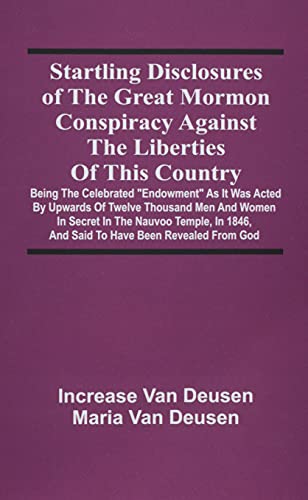 Startling Disclosures Of The Great Mormon Conspiracy Against The Liberties Of This Country: Being The Celebrated Endowment As It Was Acted By Upwards ... 1846, And Said To Have Been Revealed From God