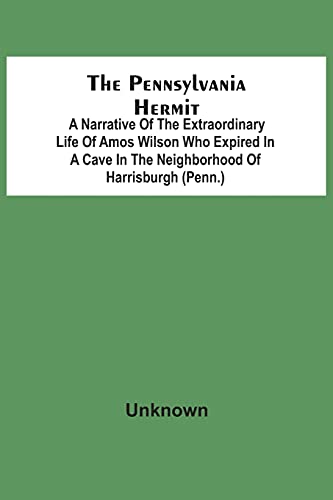 The Pennsylvania Hermit: A Narrative Of The Extraordinary Life Of Amos Wilson Who Expired In A Cave In The Neighborhood Of Harrisburgh (Penn.) After ... Of The Ignominious Death Of His Sister