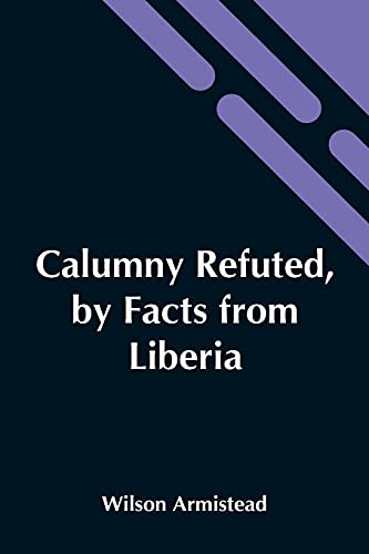 Calumny Refuted, By Facts From Liberia: Presented To The Boston Anti-Slavery Bazaar, U.S., By The Author Of A Tribute For The Negro.